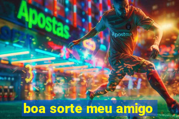 boa sorte meu amigo