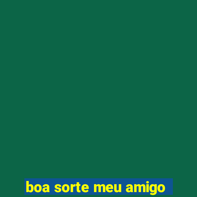 boa sorte meu amigo