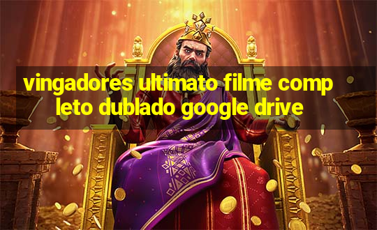 vingadores ultimato filme completo dublado google drive