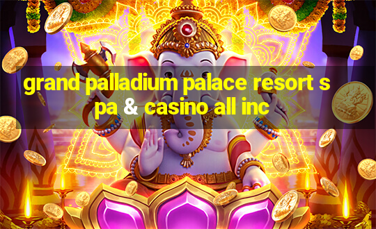 grand palladium palace resort spa & casino all inc