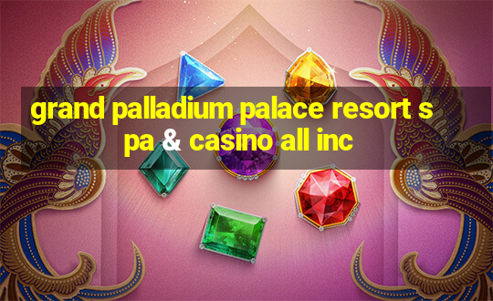 grand palladium palace resort spa & casino all inc