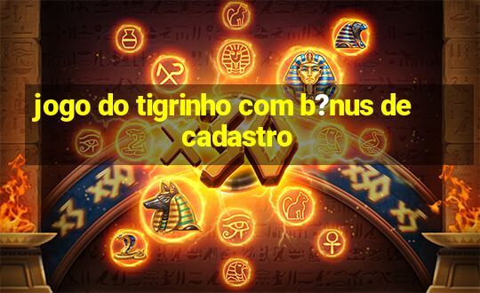 jogo do tigrinho com b?nus de cadastro