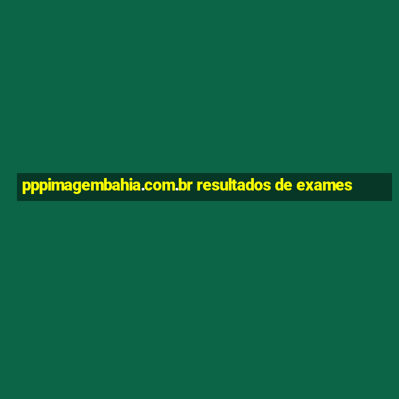 pppimagembahia.com.br resultados de exames