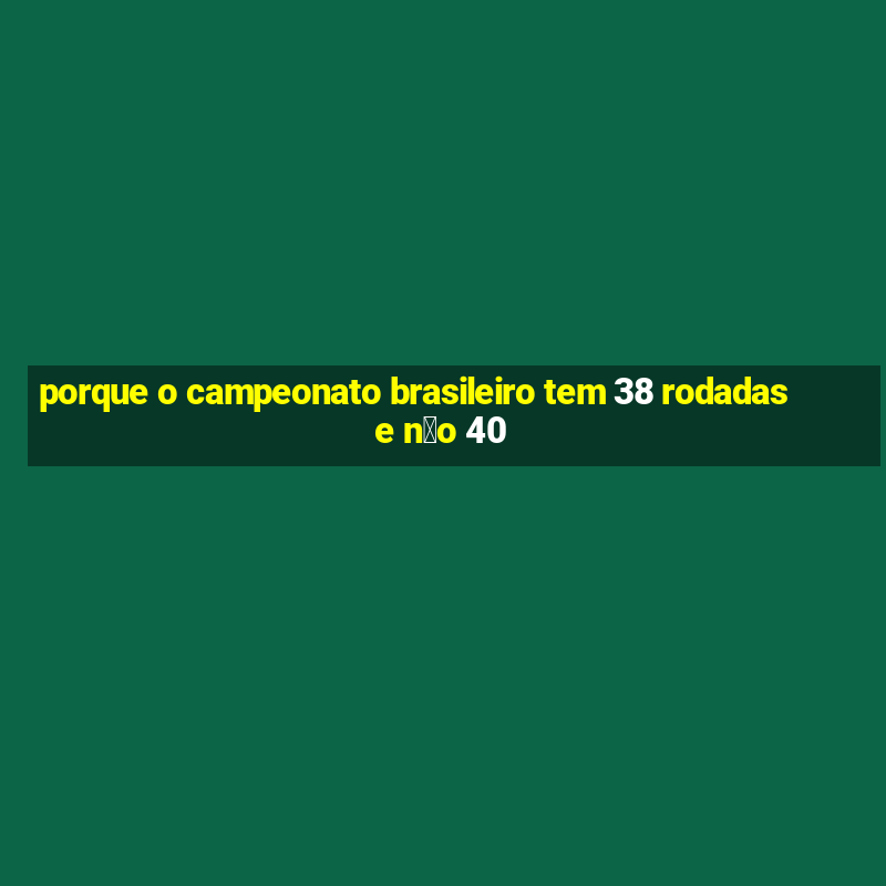 porque o campeonato brasileiro tem 38 rodadas e n茫o 40