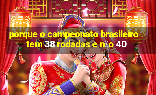 porque o campeonato brasileiro tem 38 rodadas e n茫o 40