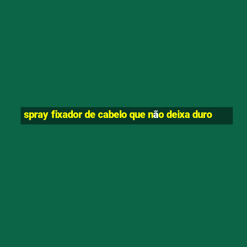 spray fixador de cabelo que não deixa duro