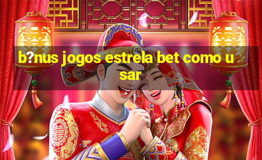 b?nus jogos estrela bet como usar