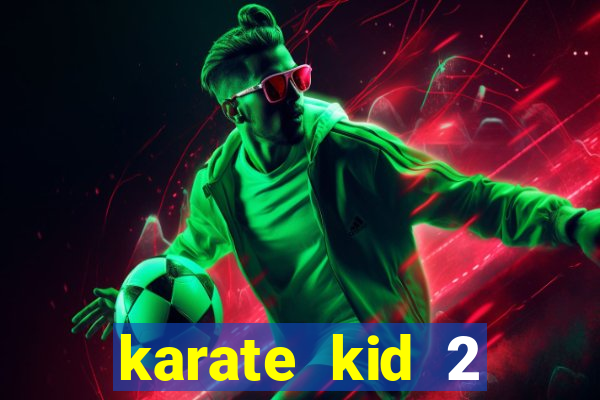 karate kid 2 quando vai lançar