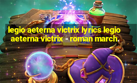 legio aeterna victrix lyrics legio aeterna victrix - roman march.