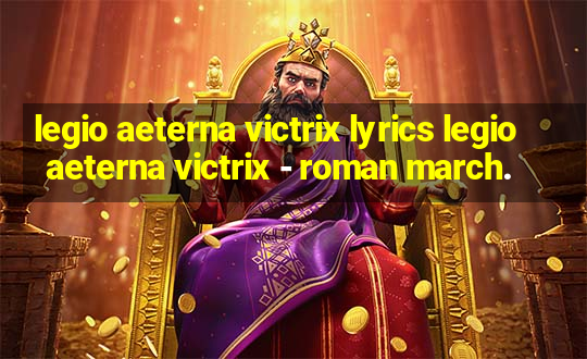 legio aeterna victrix lyrics legio aeterna victrix - roman march.