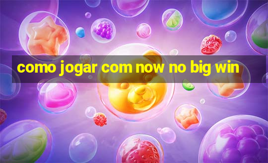 como jogar com now no big win