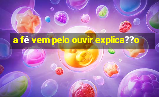 a fé vem pelo ouvir explica??o