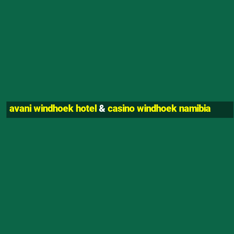 avani windhoek hotel & casino windhoek namibia