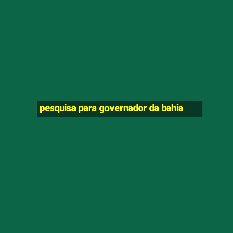 pesquisa para governador da bahia