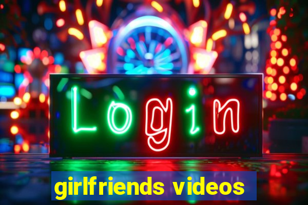 girlfriends videos