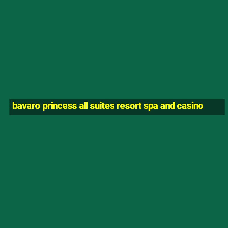 bavaro princess all suites resort spa and casino