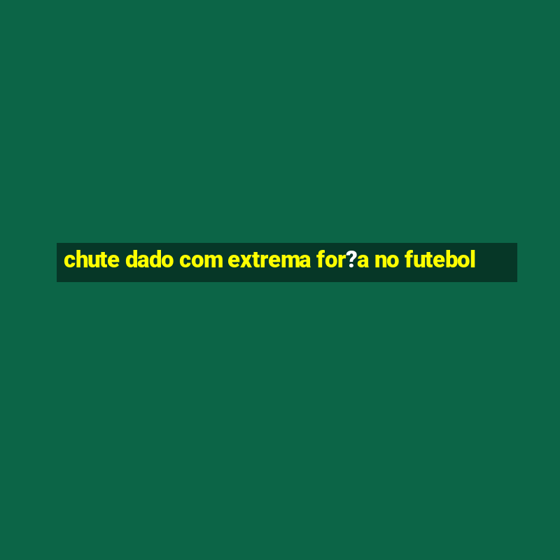 chute dado com extrema for?a no futebol