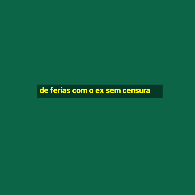 de ferias com o ex sem censura