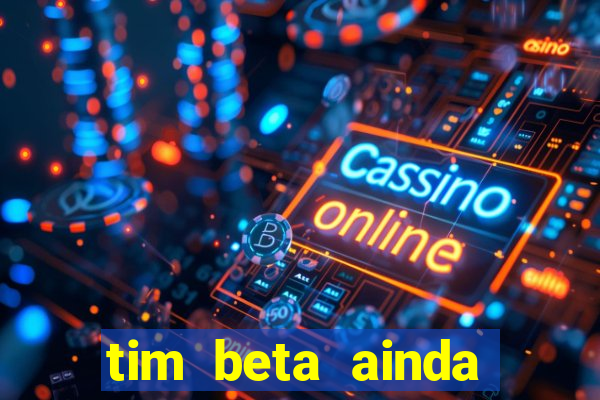 tim beta ainda vale a pena