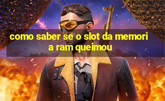 como saber se o slot da memoria ram queimou