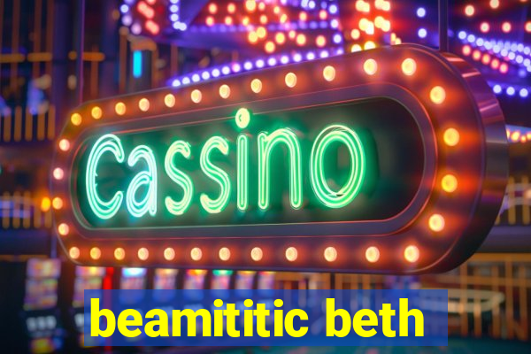 beamititic beth