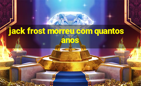 jack frost morreu com quantos anos