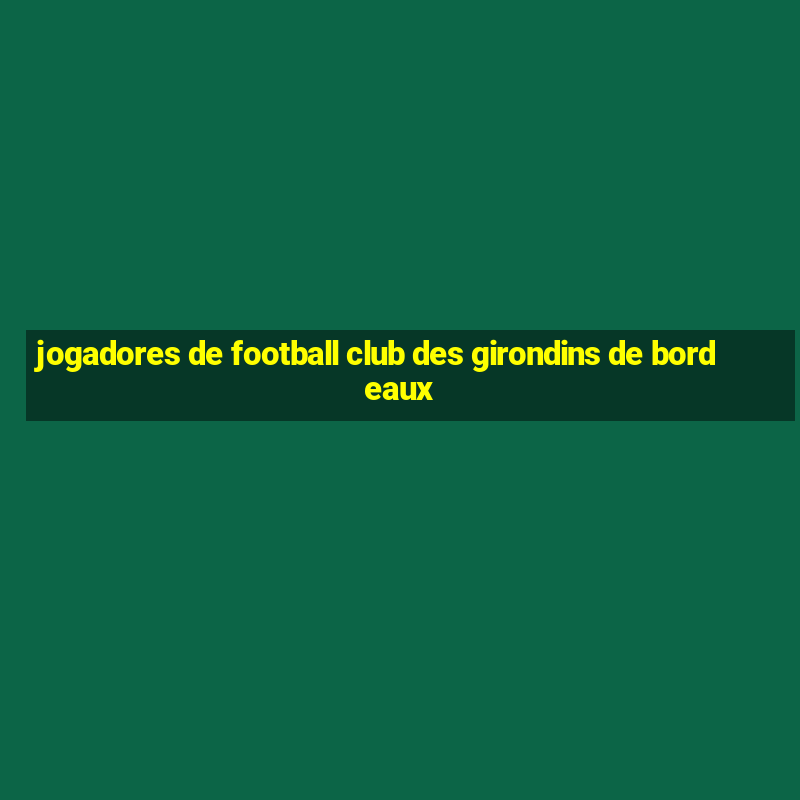 jogadores de football club des girondins de bordeaux