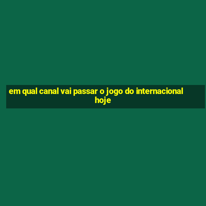 em qual canal vai passar o jogo do internacional hoje