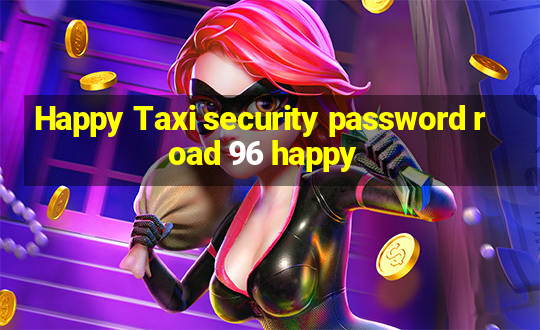 Happy Taxi security password road 96 happy