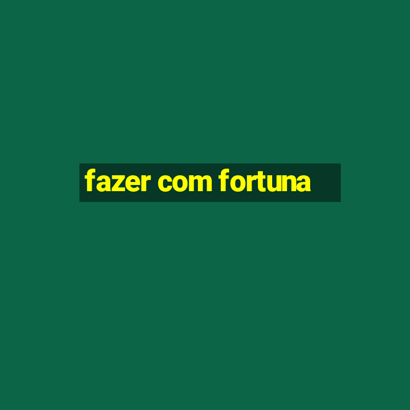 fazer com fortuna