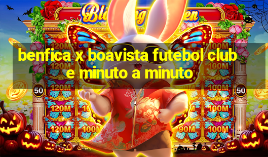 benfica x boavista futebol clube minuto a minuto