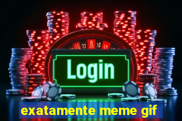 exatamente meme gif