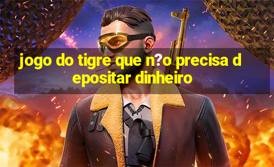 jogo do tigre que n?o precisa depositar dinheiro