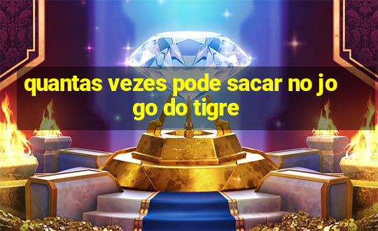 quantas vezes pode sacar no jogo do tigre