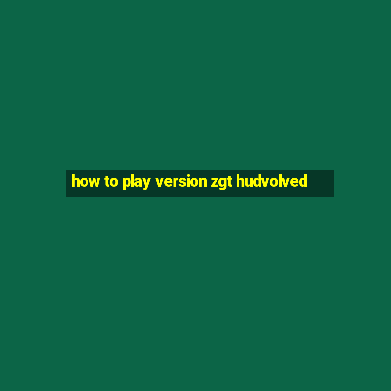 how to play version zgt hudvolved