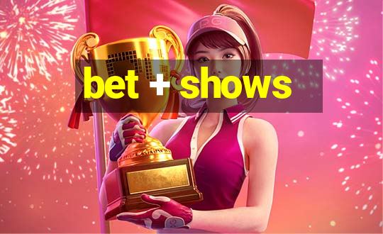 bet + shows