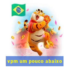 vpm um pouco abaixo