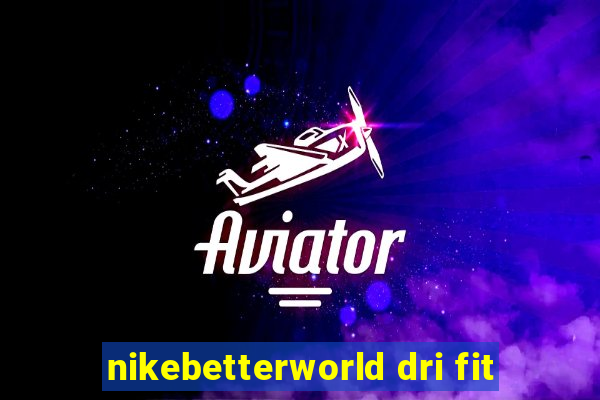 nikebetterworld dri fit