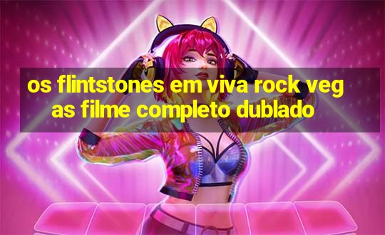 os flintstones em viva rock vegas filme completo dublado