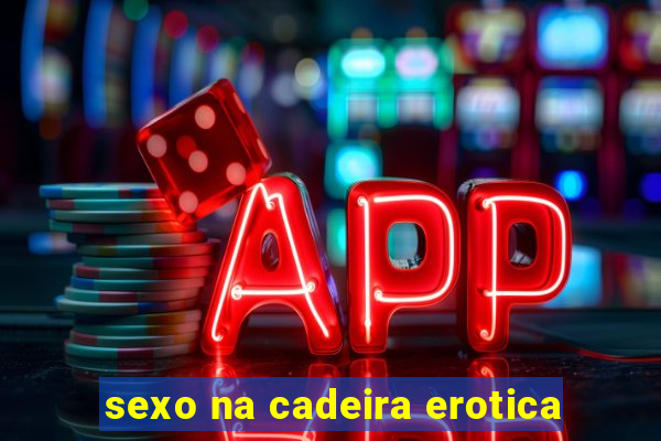 sexo na cadeira erotica