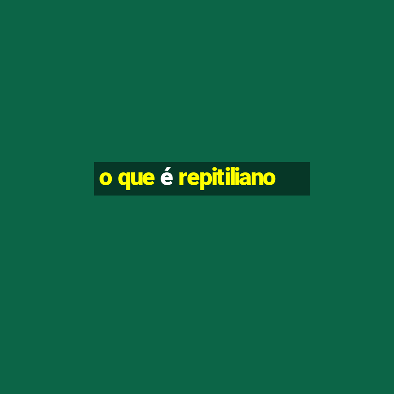 o que é repitiliano