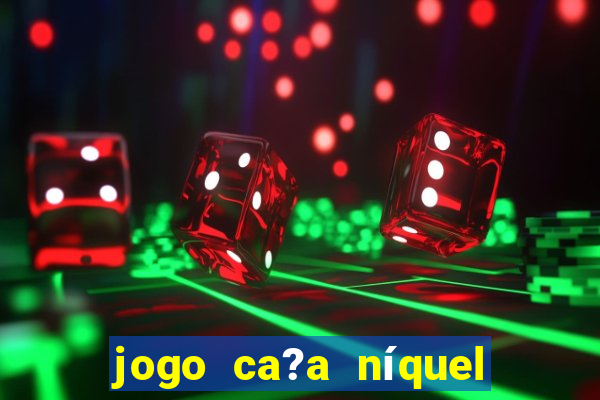 jogo ca?a níquel valendo dinheiro