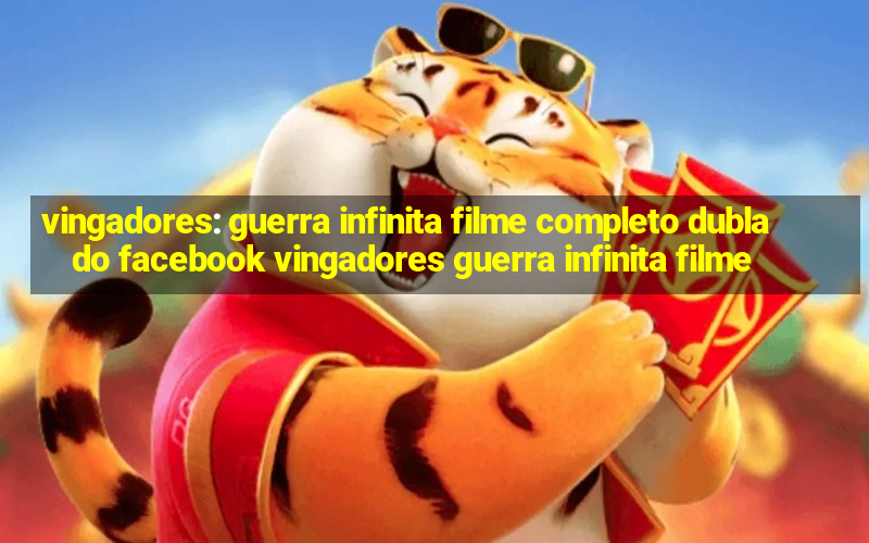 vingadores: guerra infinita filme completo dublado facebook vingadores guerra infinita filme