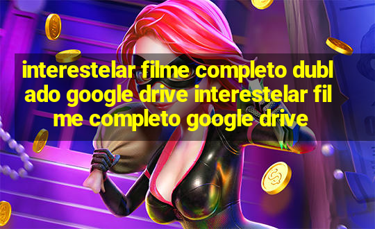 interestelar filme completo dublado google drive interestelar filme completo google drive