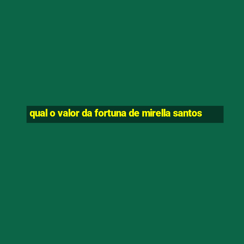 qual o valor da fortuna de mirella santos