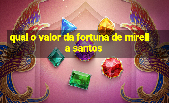 qual o valor da fortuna de mirella santos