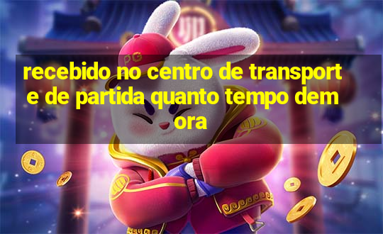 recebido no centro de transporte de partida quanto tempo demora