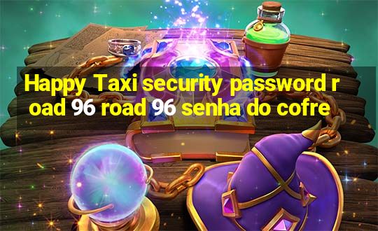 Happy Taxi security password road 96 road 96 senha do cofre