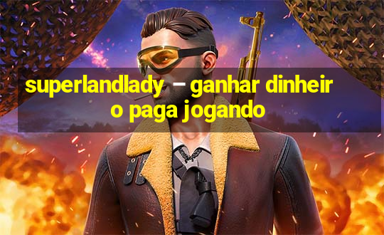 superlandlady – ganhar dinheiro paga jogando