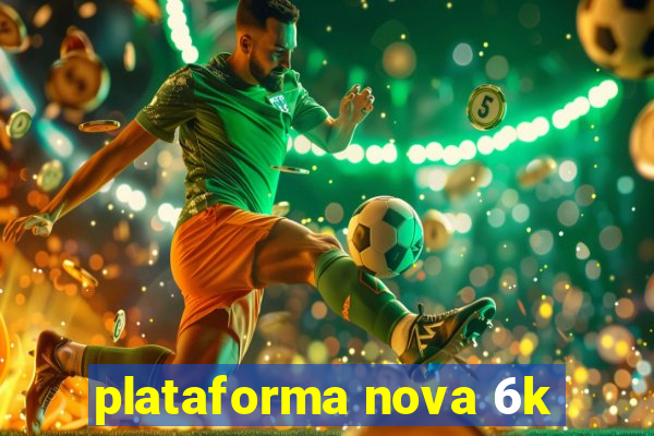 plataforma nova 6k